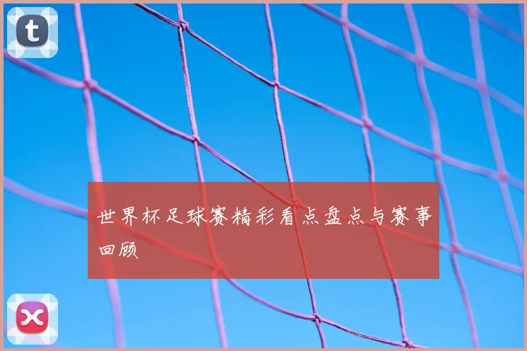 世界杯足球赛精彩看点盘点与赛事回顾