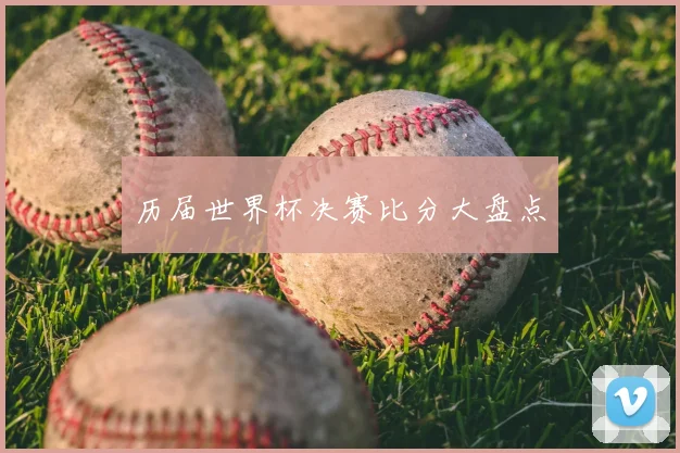 历届世界杯决赛比分大盘点