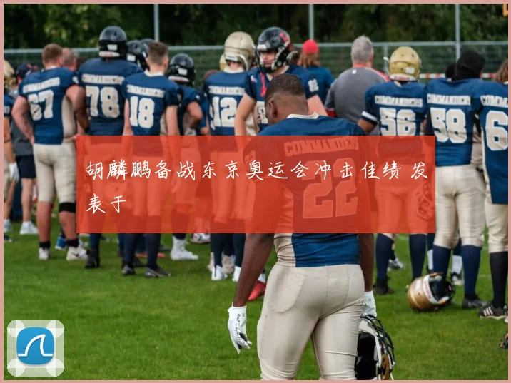 胡麟鹏备战东京奥运会冲击佳绩 发表于