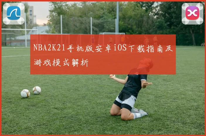NBA2K21手机版安卓iOS下载指南及游戏模式解析