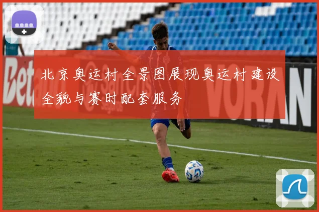 北京奥运村全景图展现奥运村建设全貌与赛时配套服务