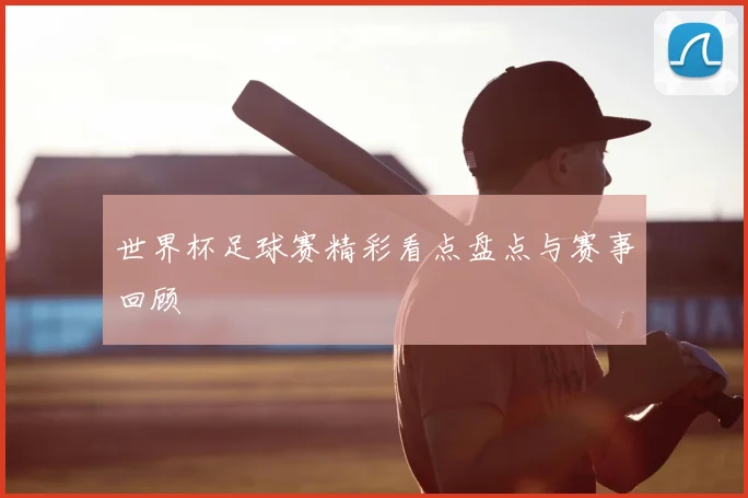 世界杯足球赛精彩看点盘点与赛事回顾