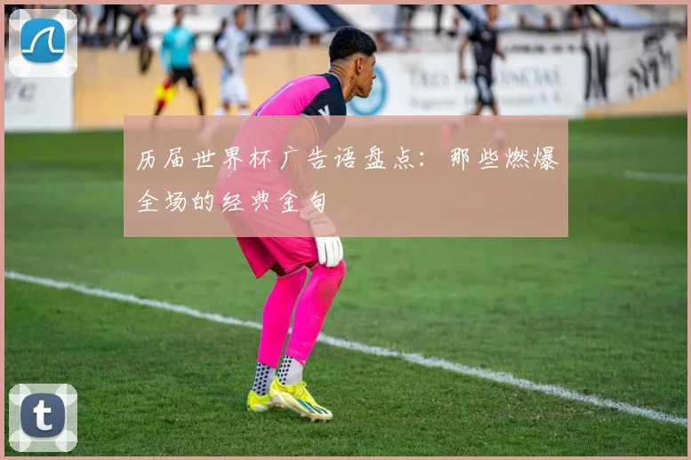 历届世界杯广告语盘点:那些燃爆全场的经典金句