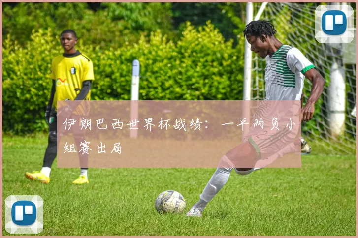 伊朗巴西世界杯战绩:一平两负小组赛出局