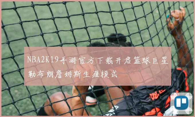 NBA2K19手游官方下载开启篮球巨星勒布朗詹姆斯生涯模式