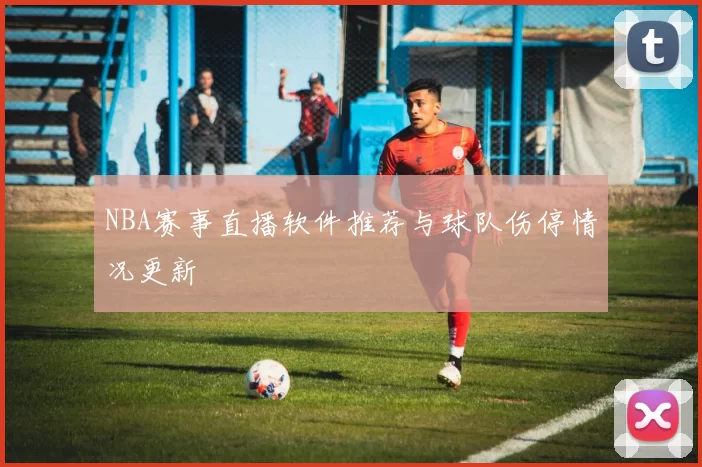 NBA赛事直播软件推荐与球队伤停情况更新