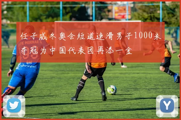 任子威冬奥会短道速滑男子1000米夺冠为中国代表团再添一金