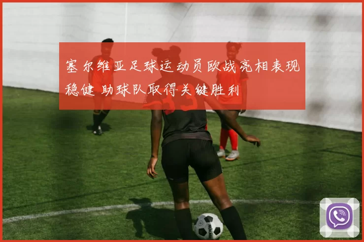 塞尔维亚足球运动员欧战亮相表现稳健 助球队取得关键胜利