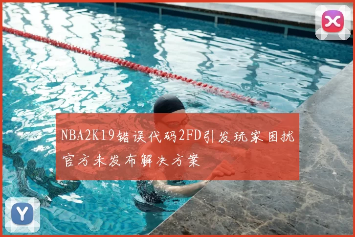 NBA2K19错误代码2FD引发玩家困扰官方未发布解决方案