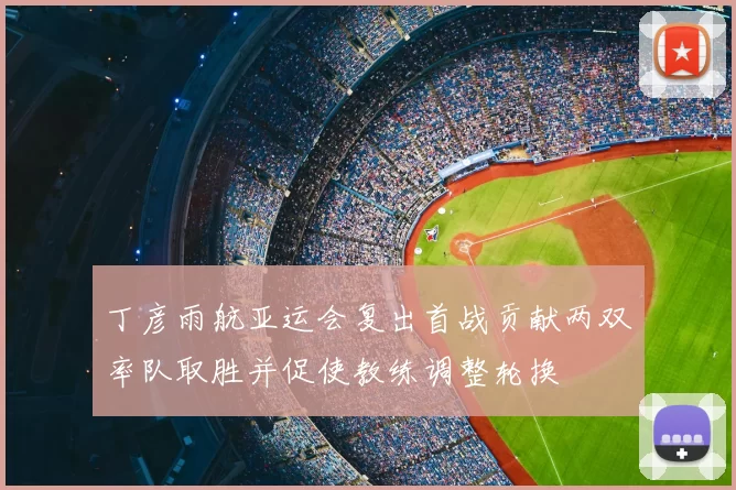 丁彦雨航亚运会复出首战贡献两双率队取胜并促使教练调整轮换