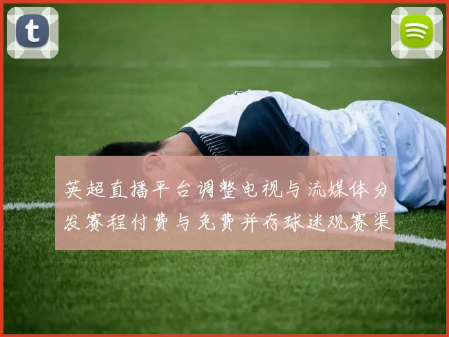 英超直播平台调整电视与流媒体分发赛程付费与免费并存球迷观赛渠道拓宽