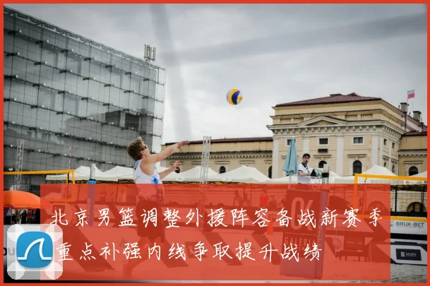 北京男篮调整外援阵容备战新赛季 重点补强内线争取提升战绩