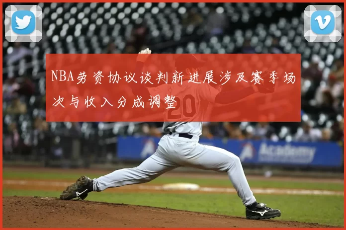 NBA劳资协议谈判新进展涉及赛季场次与收入分成调整