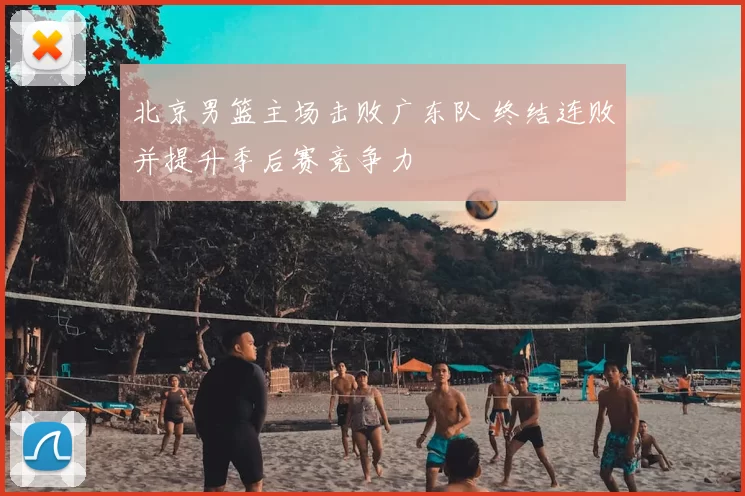 北京男篮主场击败广东队 终结连败并提升季后赛竞争力