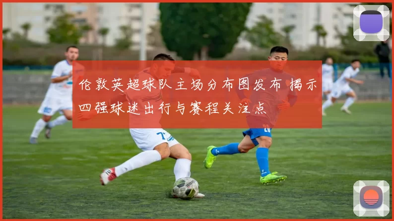 伦敦英超球队主场分布图发布 揭示四强球迷出行与赛程关注点