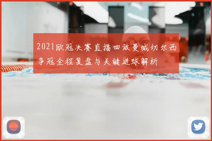 2021欧冠决赛直播回放曼城切尔西争冠全程复盘与关键进球解析