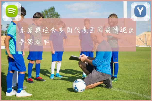 东京奥运会多国代表团因疫情退出参赛名单