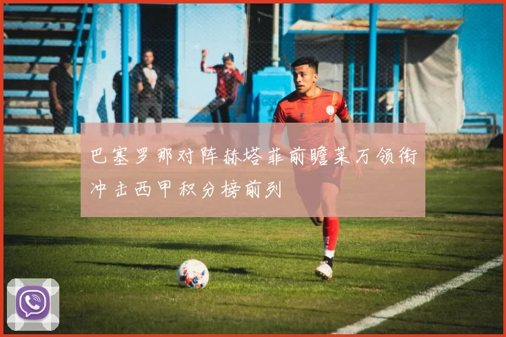 巴塞罗那对阵赫塔菲前瞻莱万领衔冲击西甲积分榜前列