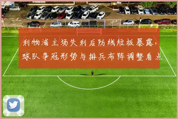 利物浦主场失利后防线短板暴露，球队争冠形势与排兵布阵调整看点