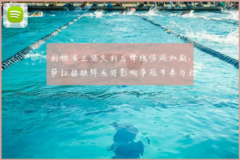 利物浦主场失利后锋线伤病加剧，萨拉赫缺阵或将影响争冠节奏与积分