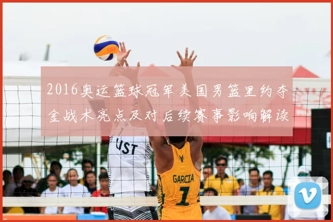 2016奥运篮球冠军美国男篮里约夺金战术亮点及对后续赛事影响解读
