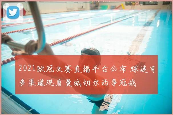 2021欧冠决赛直播平台公布 球迷可多渠道观看曼城切尔西争冠战