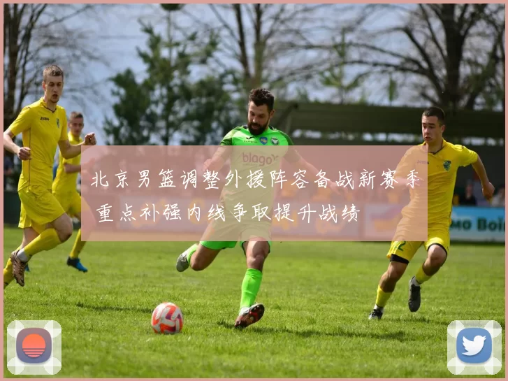 北京男篮调整外援阵容备战新赛季 重点补强内线争取提升战绩