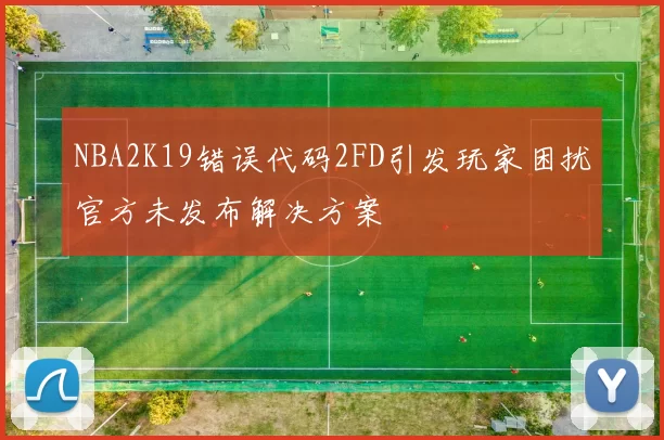 NBA2K19错误代码2FD引发玩家困扰官方未发布解决方案