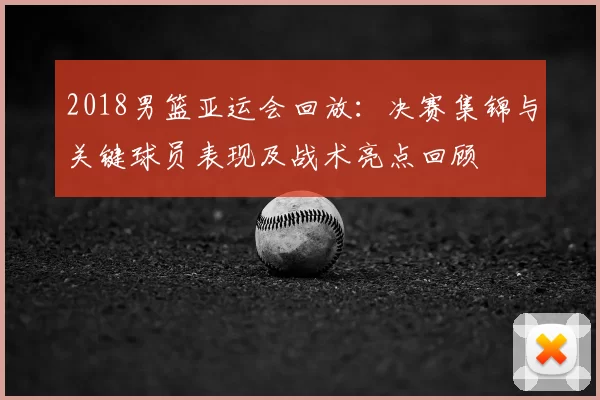 2018男篮亚运会回放：决赛集锦与关键球员表现及战术亮点回顾