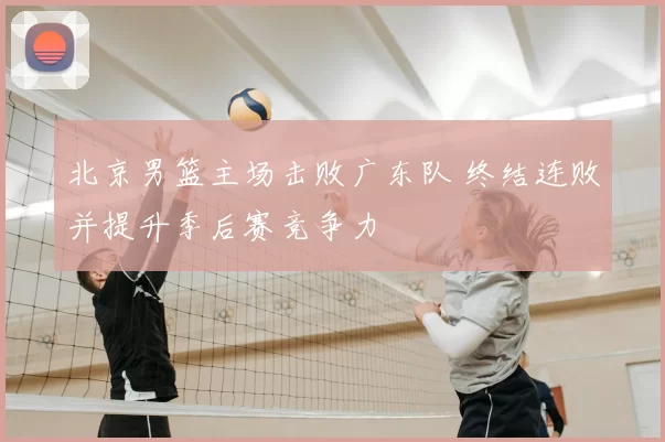 北京男篮主场击败广东队 终结连败并提升季后赛竞争力