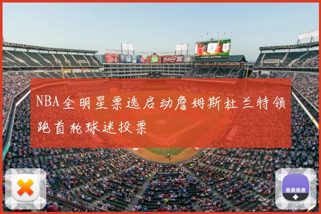 NBA全明星票选启动詹姆斯杜兰特领跑首轮球迷投票