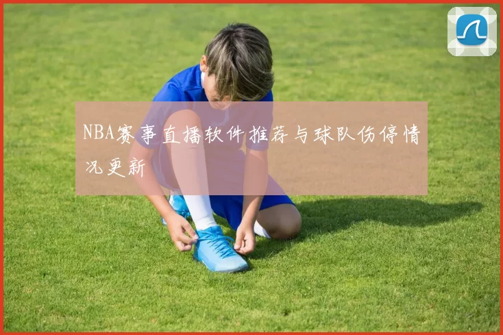 NBA赛事直播软件推荐与球队伤停情况更新