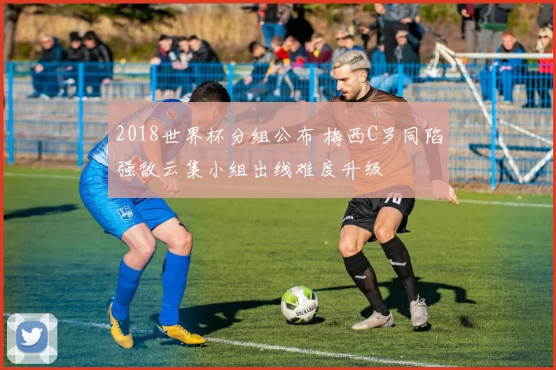 2018世界杯分组公布 梅西C罗同陷强敌云集小组出线难度升级