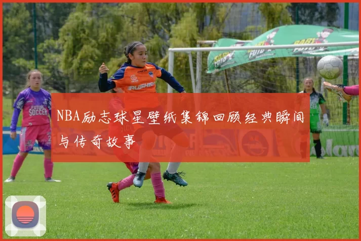 NBA励志球星壁纸集锦回顾经典瞬间与传奇故事