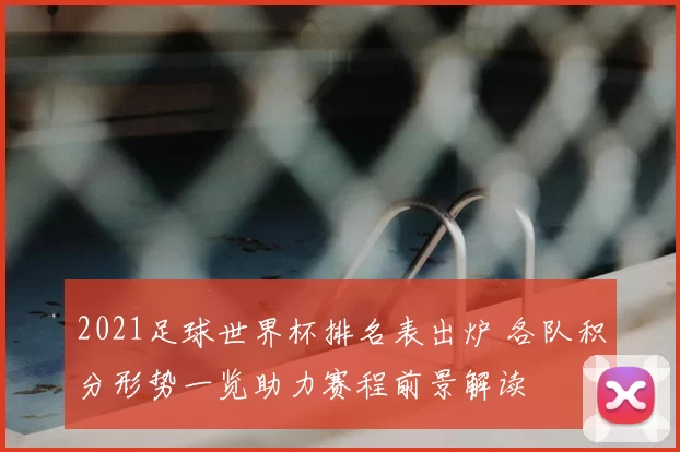2021足球世界杯排名表出炉 各队积分形势一览助力赛程前景解读