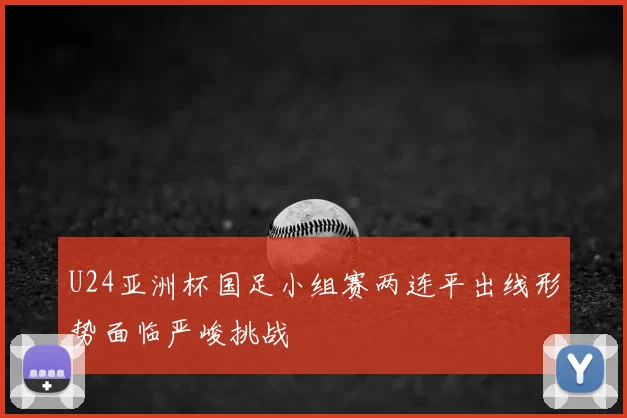 U24亚洲杯国足小组赛两连平出线形势面临严峻挑战