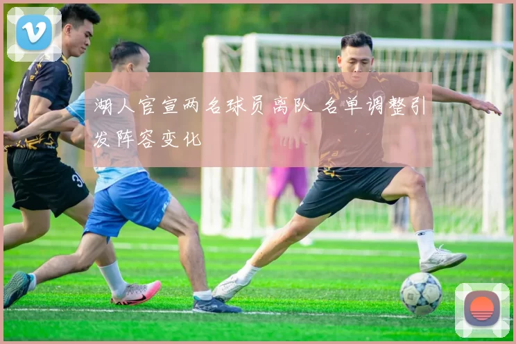 湖人官宣两名球员离队 名单调整引发阵容变化