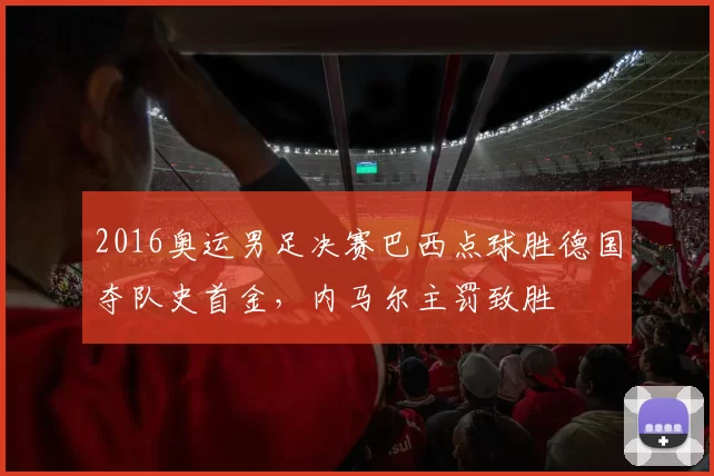 2016奥运男足决赛巴西点球胜德国夺队史首金，内马尔主罚致胜