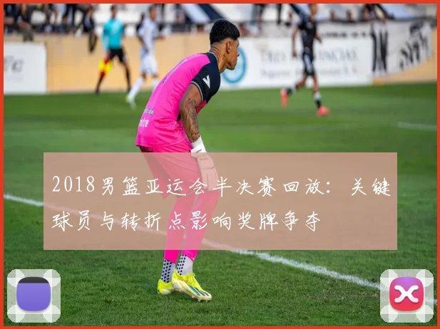 2018男篮亚运会半决赛回放：关键球员与转折点影响奖牌争夺