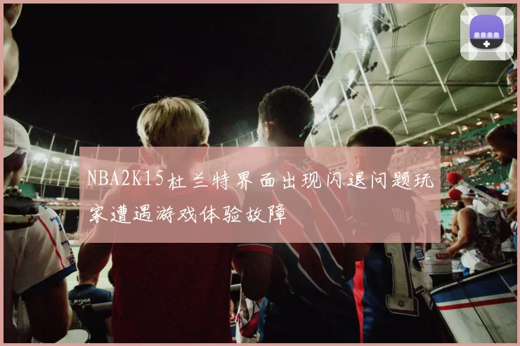 NBA2K15杜兰特界面出现闪退问题玩家遭遇游戏体验故障