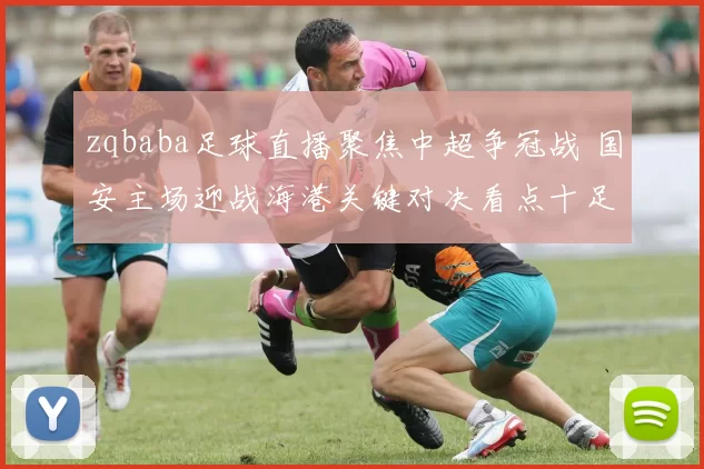 zqbaba足球直播聚焦中超争冠战 国安主场迎战海港关键对决看点十足