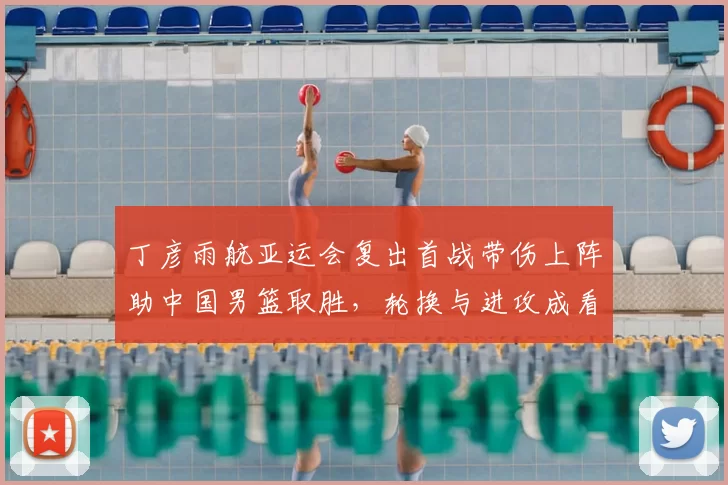 丁彦雨航亚运会复出首战带伤上阵助中国男篮取胜，轮换与进攻成看点