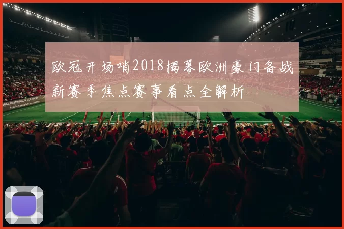 欧冠开场哨2018揭幕欧洲豪门备战新赛季焦点赛事看点全解析