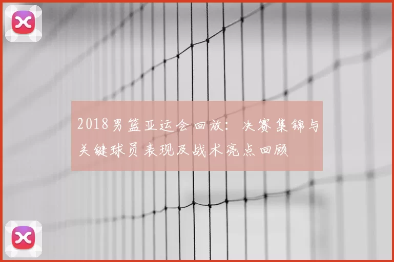 2018男篮亚运会回放：决赛集锦与关键球员表现及战术亮点回顾