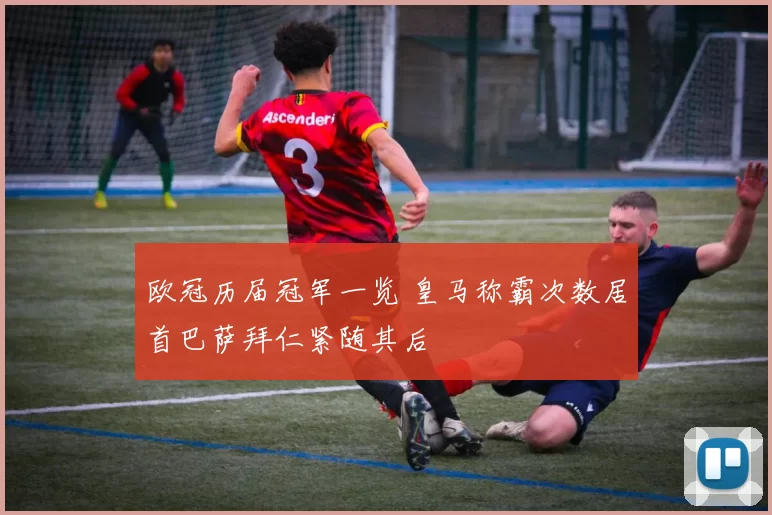 欧冠历届冠军一览 皇马称霸次数居首巴萨拜仁紧随其后