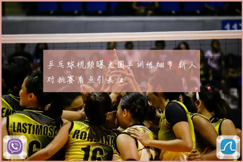 乒乓球视频曝光国乒训练细节 新人对抗赛看点引关注