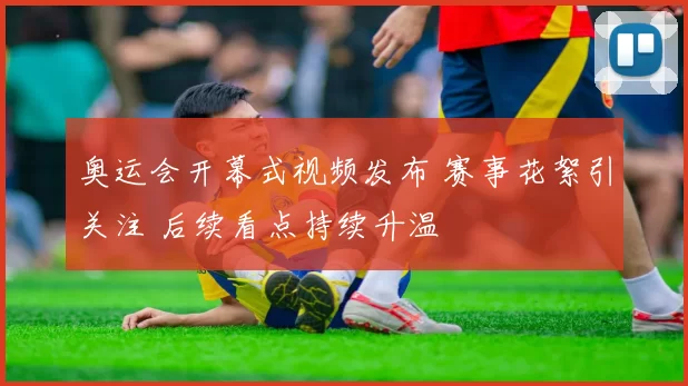 奥运会开幕式视频发布 赛事花絮引关注 后续看点持续升温