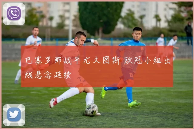 巴塞罗那战平尤文图斯 欧冠小组出线悬念延续