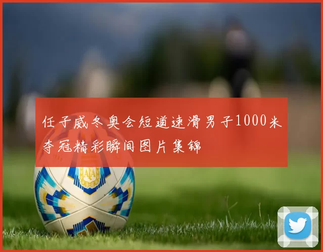 任子威冬奥会短道速滑男子1000米夺冠精彩瞬间图片集锦