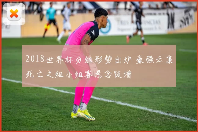 2018世界杯分组形势出炉 豪强云集死亡之组小组赛悬念陡增